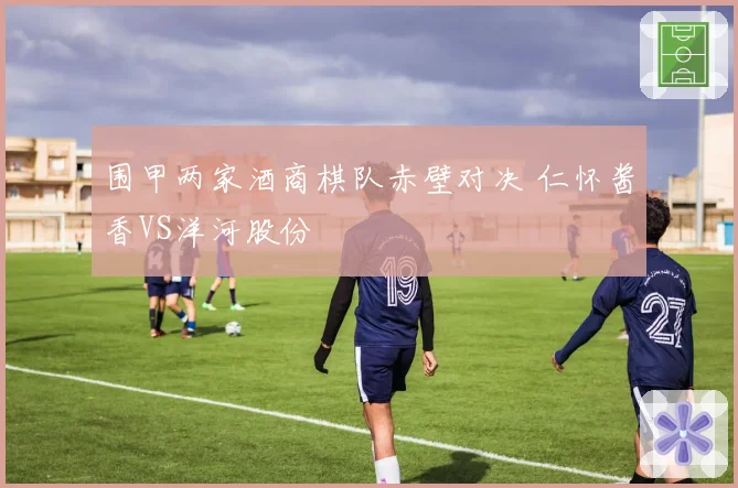 围甲两家酒商棋队赤壁对决 仁怀酱香VS洋河股份